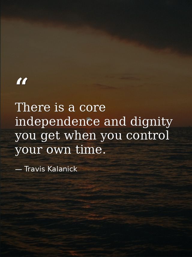 There is a core independence and dignity you get when you control your own time. — Travis Kalanick