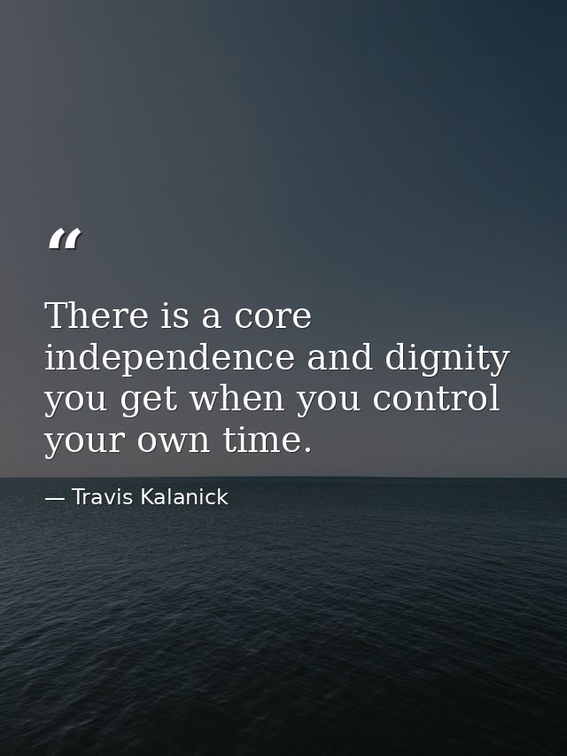 There is a core independence and dignity you get when you control your own time. — Travis Kalanick