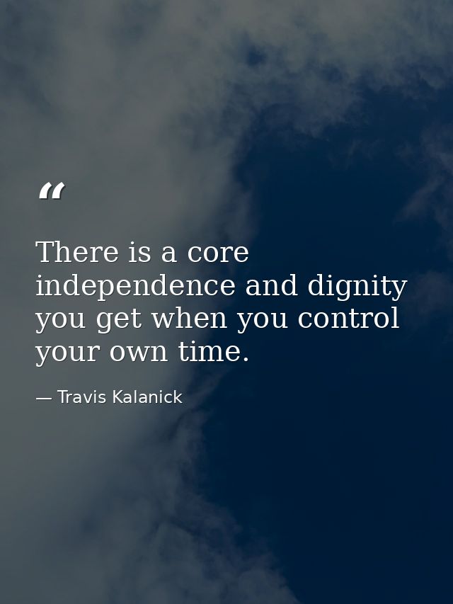 There is a core independence and dignity you get when you control your own time. — Travis Kalanick