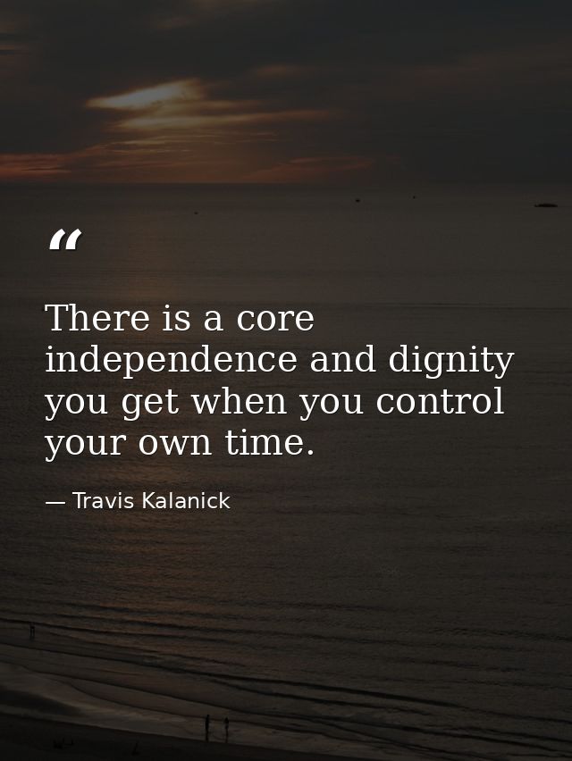 There is a core independence and dignity you get when you control your own time. — Travis Kalanick