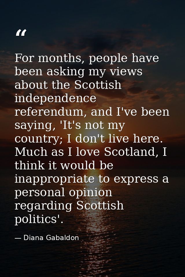 For months, people have been asking my views about the Scottish independence referendum, and I've been saying, 'It's not — Diana Gabaldon