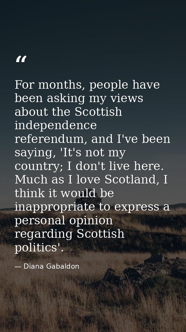 For months, people have been asking my views about the Scottish independence referendum, and I've been saying, 'It's not — Diana Gabaldon