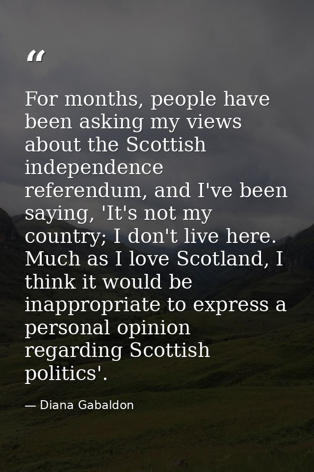 For months, people have been asking my views about the Scottish independence referendum, and I've been saying, 'It's not — Diana Gabaldon