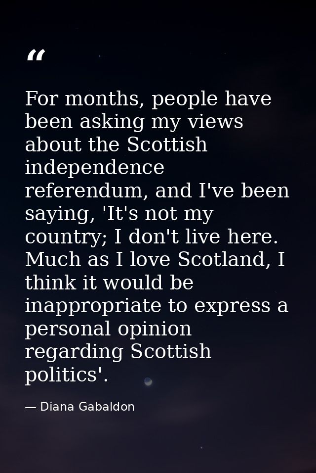 For months, people have been asking my views about the Scottish independence referendum, and I've been saying, 'It's not — Diana Gabaldon