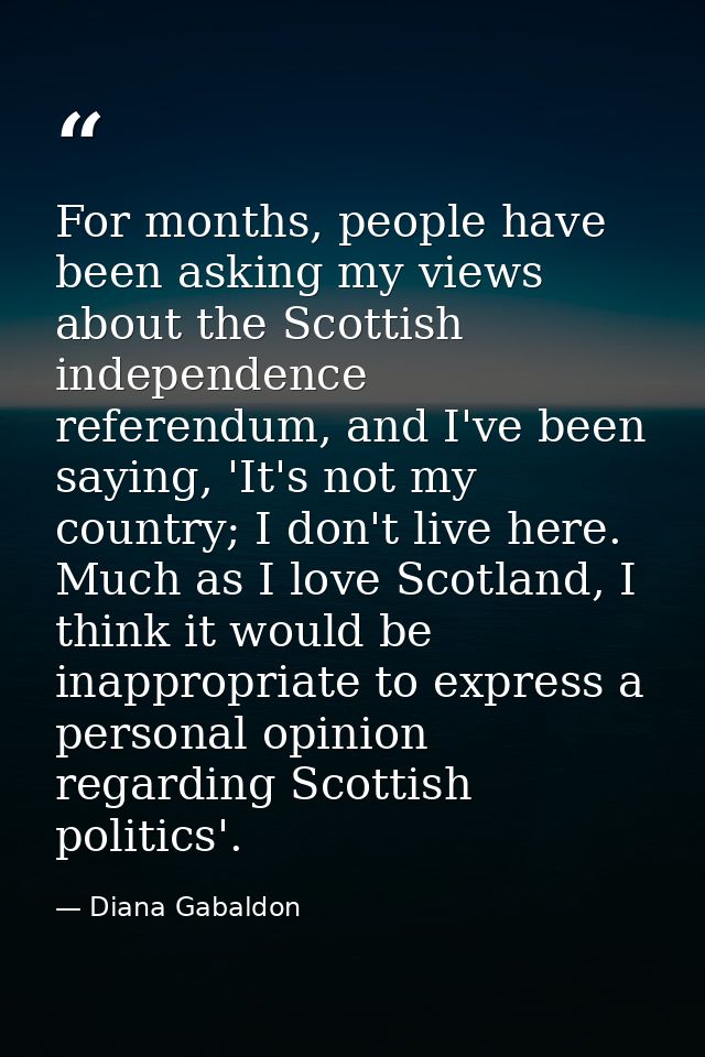 For months, people have been asking my views about the Scottish independence referendum, and I've been saying, 'It's not — Diana Gabaldon