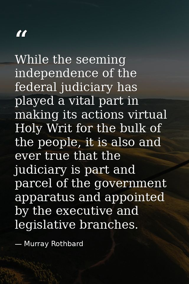 While the seeming independence of the federal judiciary has played a vital part in making its actions virtual Holy Writ  — Murray Rothbard