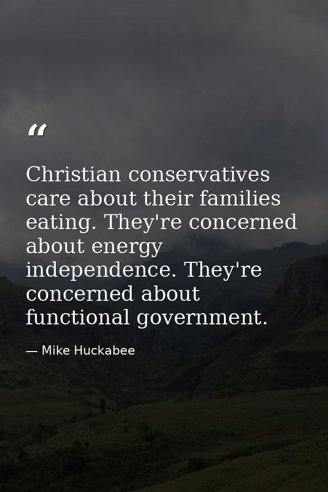 Christian conservatives care about their families eating. They're concerned about energy independence. They're concerned — Mike Huckabee