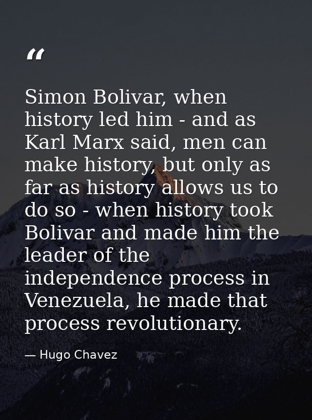 Simon Bolivar, when history led him - and as Karl Marx said, men can make history, but only as far as history allows us  — Hugo Chavez