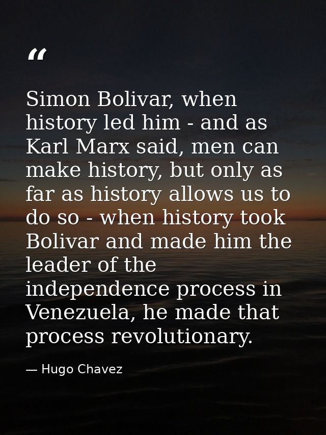 Simon Bolivar, when history led him - and as Karl Marx said, men can make history, but only as far as history allows us  — Hugo Chavez