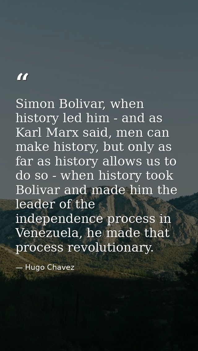 Simon Bolivar, when history led him - and as Karl Marx said, men can make history, but only as far as history allows us  — Hugo Chavez