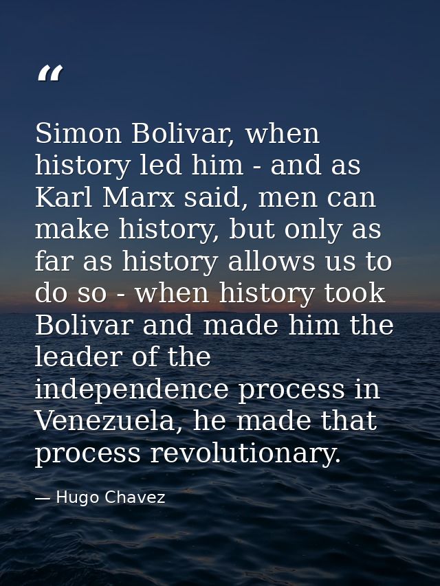 Simon Bolivar, when history led him - and as Karl Marx said, men can make history, but only as far as history allows us  — Hugo Chavez