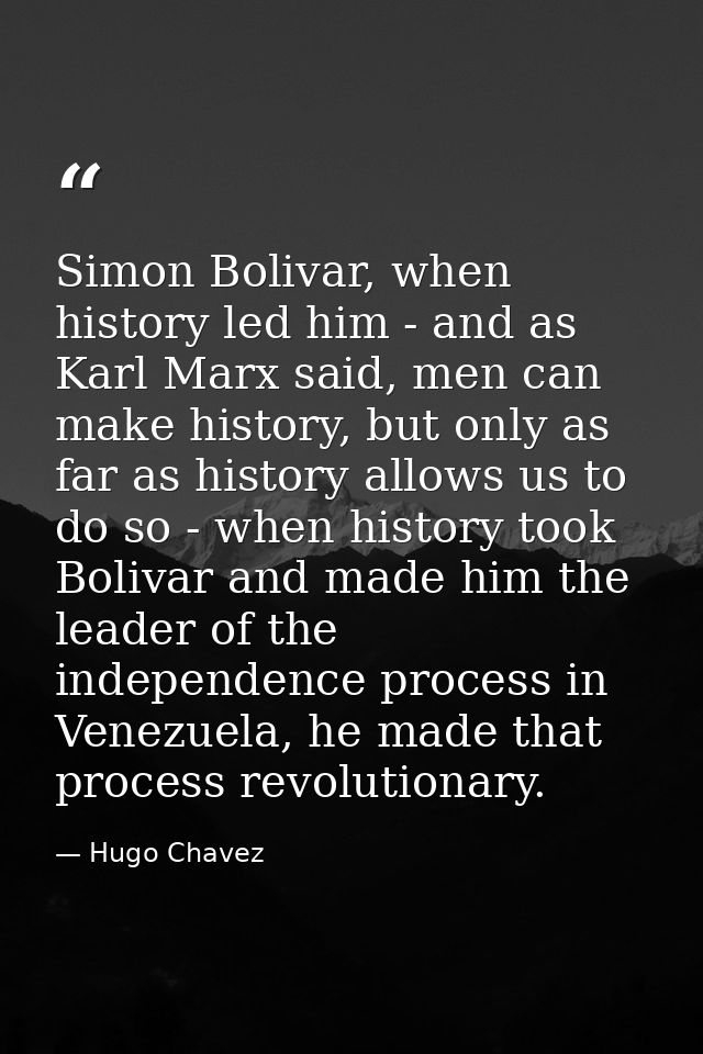 Simon Bolivar, when history led him - and as Karl Marx said, men can make history, but only as far as history allows us  — Hugo Chavez