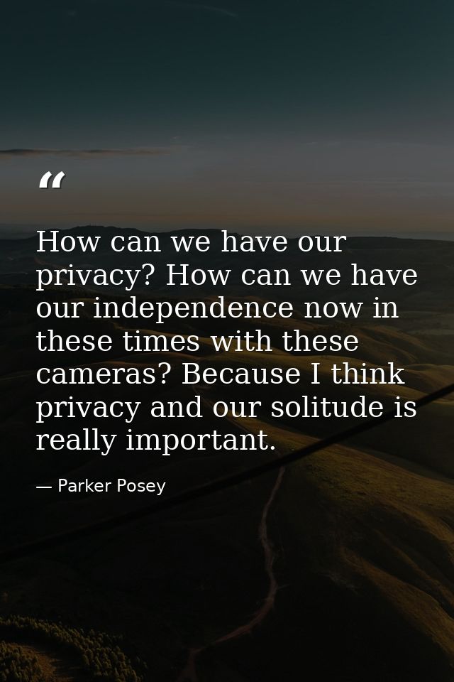 How can we have our privacy? How can we have our independence now in these times with these cameras? Because I think pri — Parker Posey