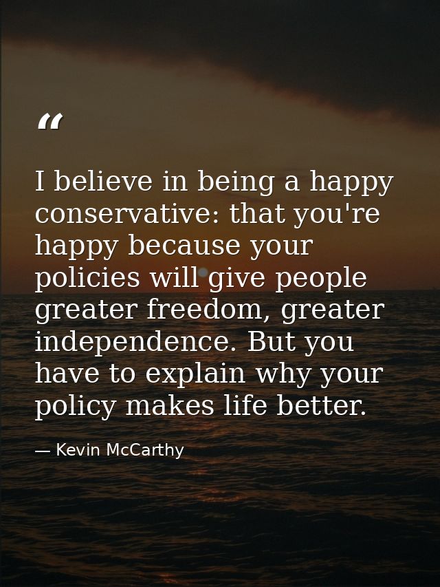 I believe in being a happy conservative: that you're happy because your policies will give people greater freedom, great — Kevin McCarthy