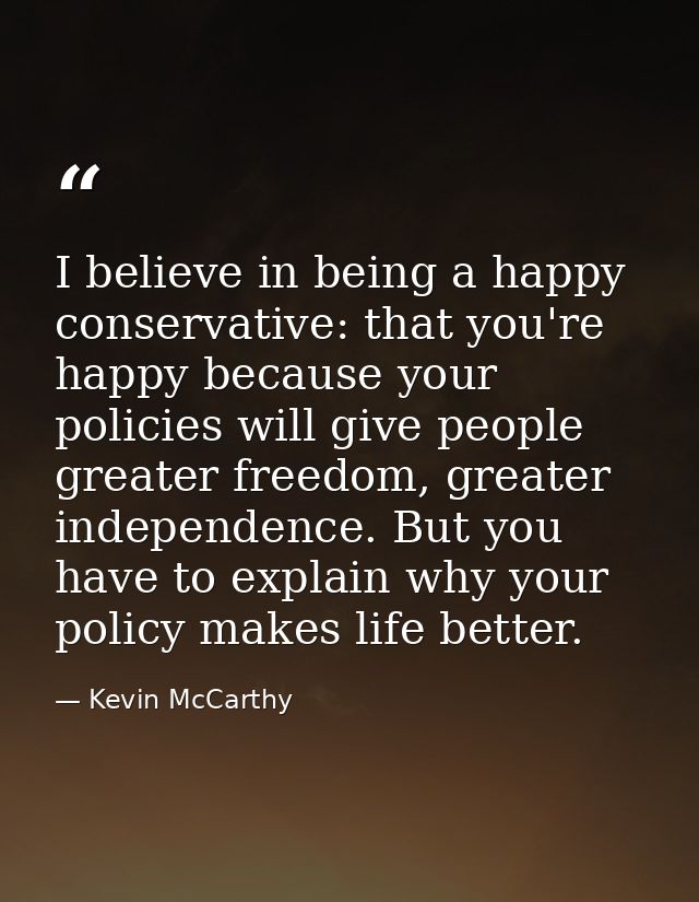 I believe in being a happy conservative: that you're happy because your policies will give people greater freedom, great — Kevin McCarthy