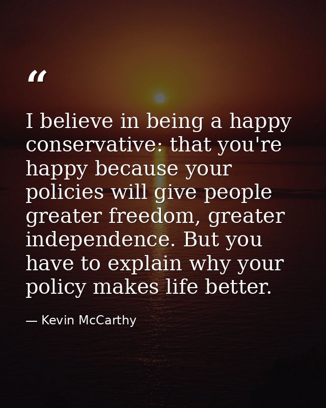 I believe in being a happy conservative: that you're happy because your policies will give people greater freedom, great — Kevin McCarthy