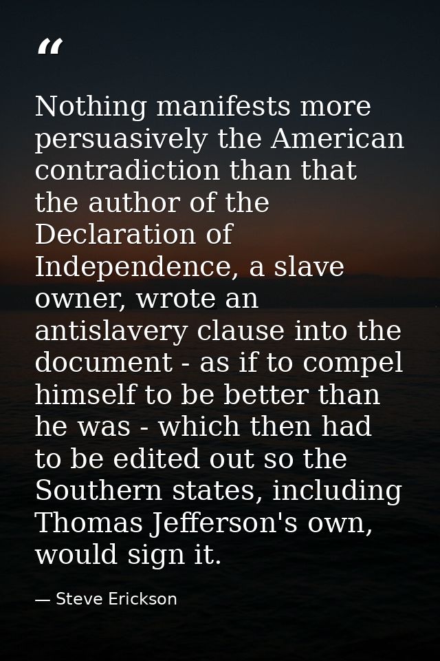 Nothing manifests more persuasively the American contradiction than that the author of the Declaration of Independence,  — Steve Erickson