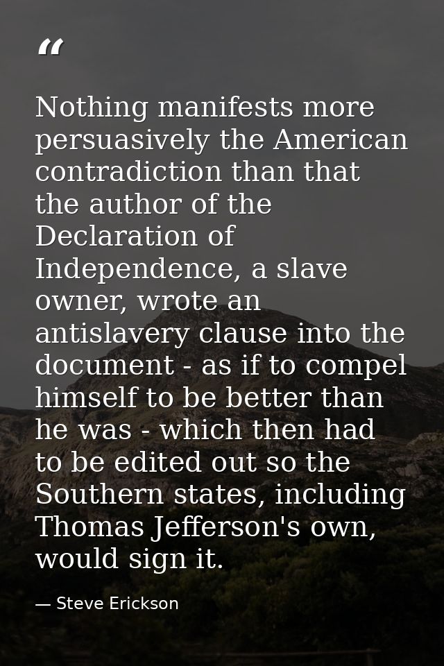 Nothing manifests more persuasively the American contradiction than that the author of the Declaration of Independence,  — Steve Erickson