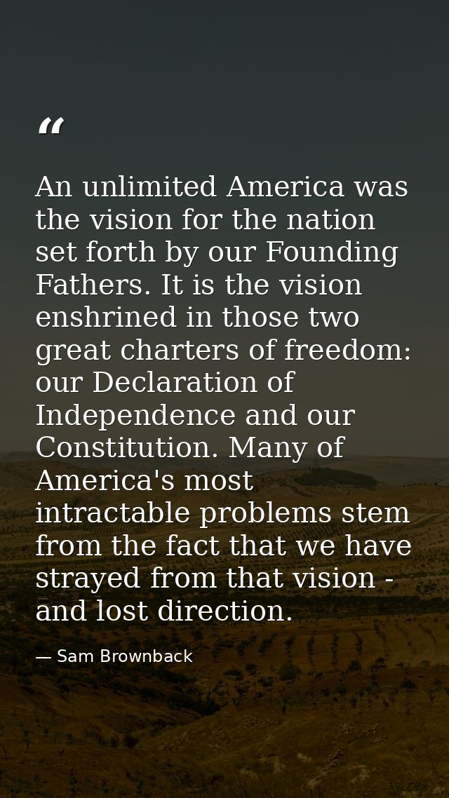 An unlimited America was the vision for the nation set forth by our Founding Fathers. It is the vision enshrined in thos — Sam Brownback
