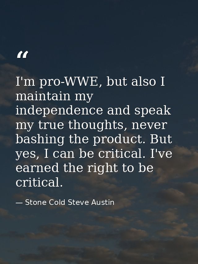 I'm pro-WWE, but also I maintain my independence and speak my true thoughts, never bashing the product. But yes, I can b — Stone Cold Steve Austin