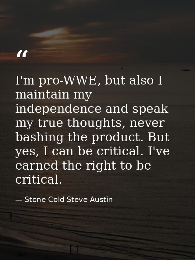 I'm pro-WWE, but also I maintain my independence and speak my true thoughts, never bashing the product. But yes, I can b — Stone Cold Steve Austin
