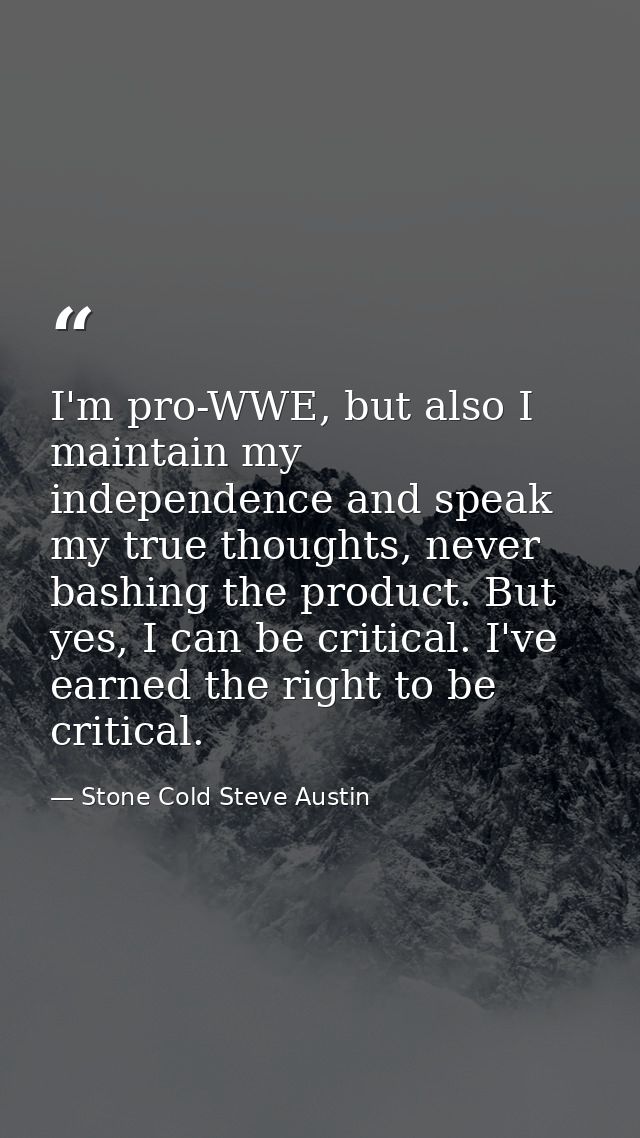 I'm pro-WWE, but also I maintain my independence and speak my true thoughts, never bashing the product. But yes, I can b — Stone Cold Steve Austin
