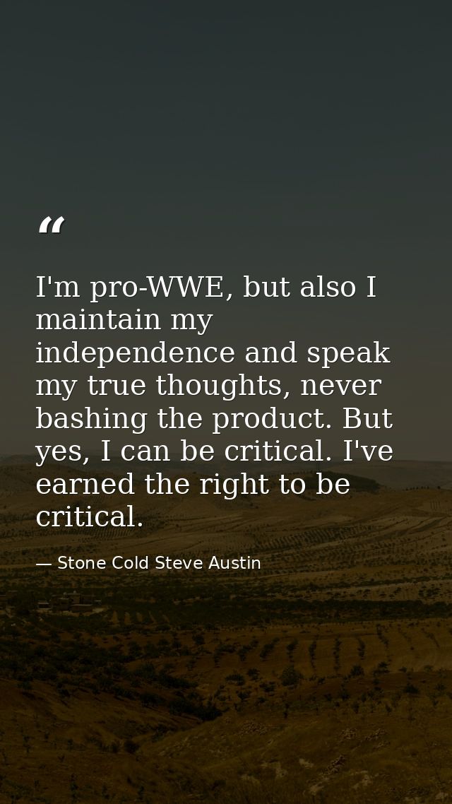 I'm pro-WWE, but also I maintain my independence and speak my true thoughts, never bashing the product. But yes, I can b — Stone Cold Steve Austin