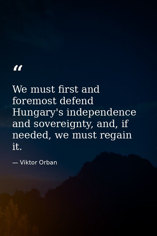 We must first and foremost defend Hungary's independence and sovereignty, and, if needed, we must regain it. — Viktor Orban