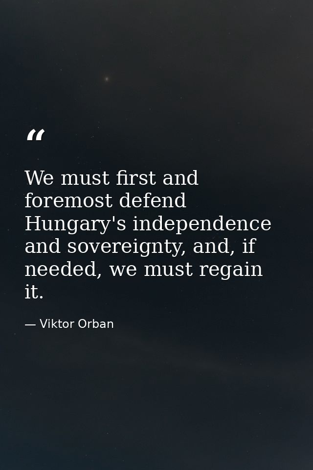 We must first and foremost defend Hungary's independence and sovereignty, and, if needed, we must regain it. — Viktor Orban