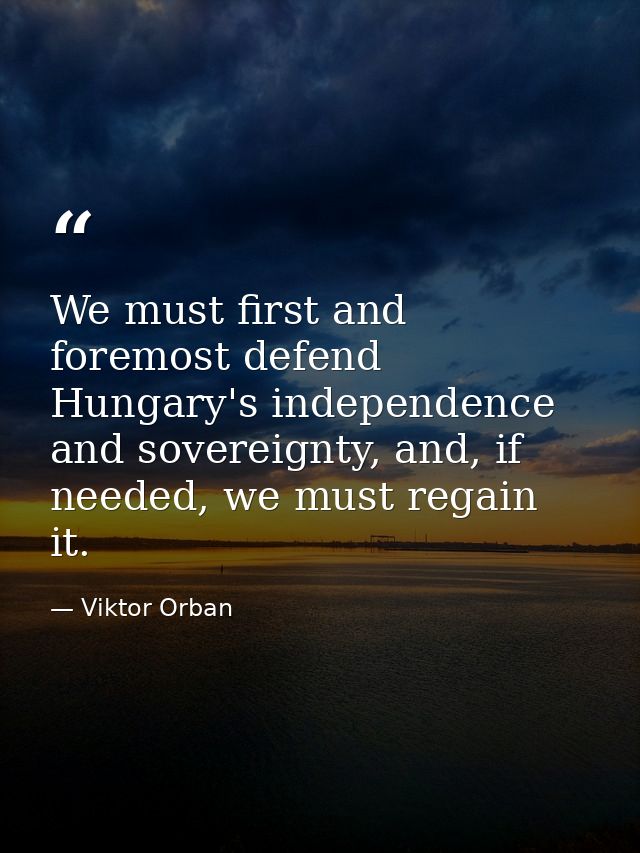 We must first and foremost defend Hungary's independence and sovereignty, and, if needed, we must regain it. — Viktor Orban