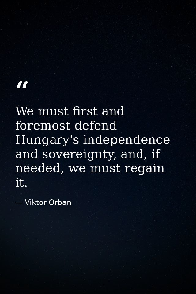 We must first and foremost defend Hungary's independence and sovereignty, and, if needed, we must regain it. — Viktor Orban