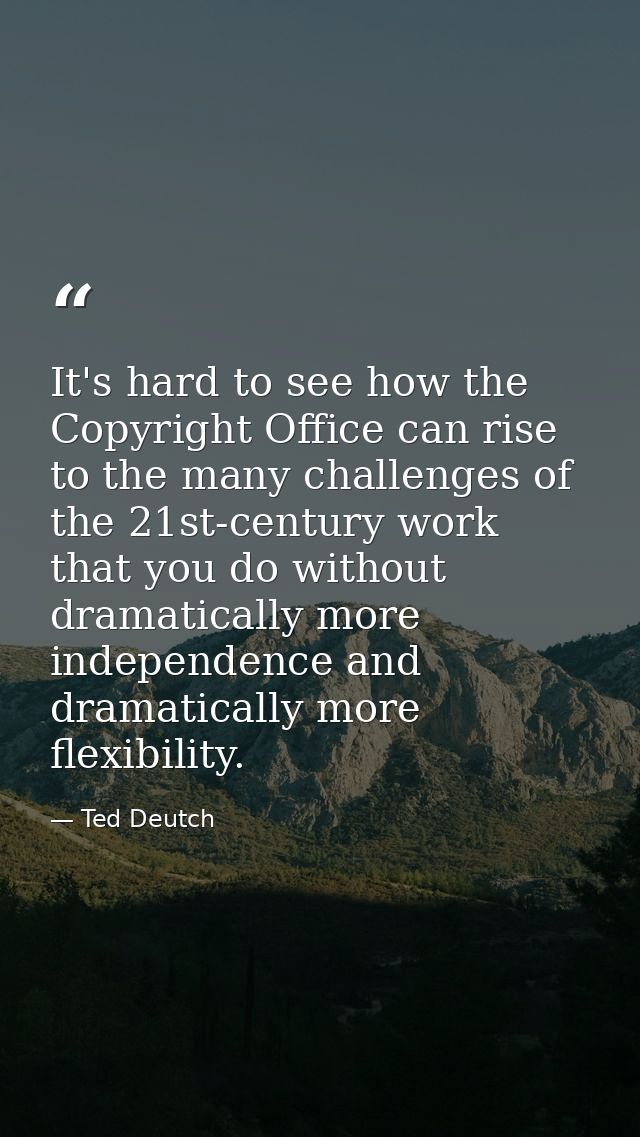 It's hard to see how the Copyright Office can rise to the many challenges of the 21st-century work that you do without d — Ted Deutch