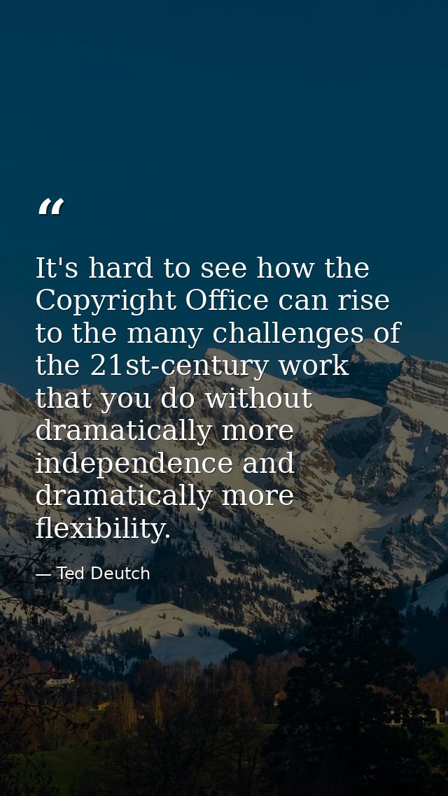 It's hard to see how the Copyright Office can rise to the many challenges of the 21st-century work that you do without d — Ted Deutch