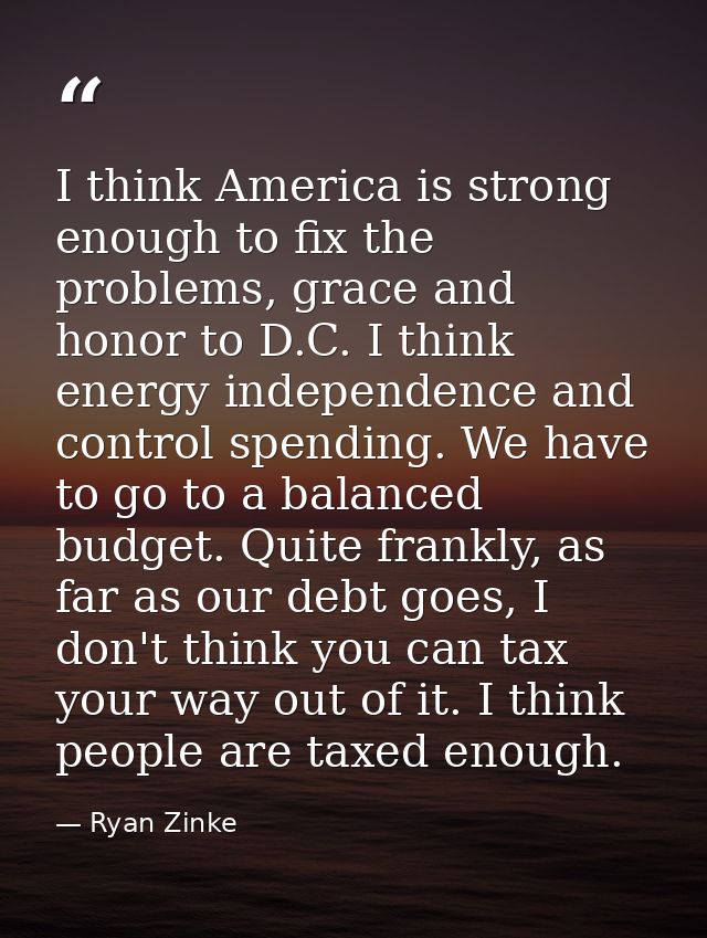 I think America is strong enough to fix the problems, grace and honor to D.C. I think energy independence and control sp — Ryan Zinke