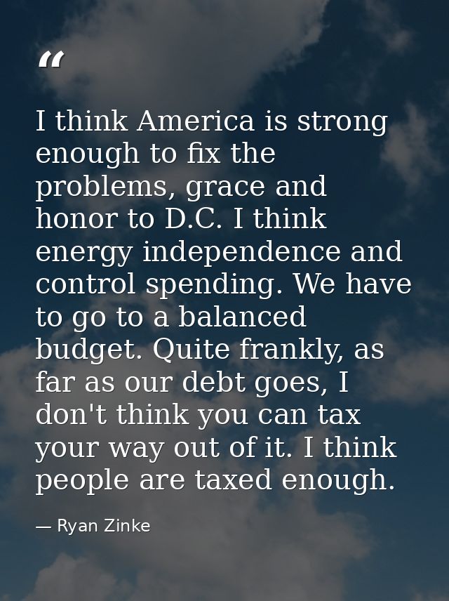 I think America is strong enough to fix the problems, grace and honor to D.C. I think energy independence and control sp — Ryan Zinke