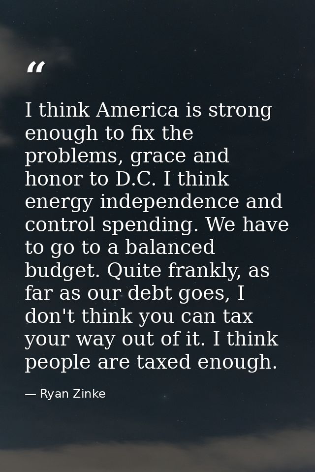 I think America is strong enough to fix the problems, grace and honor to D.C. I think energy independence and control sp — Ryan Zinke