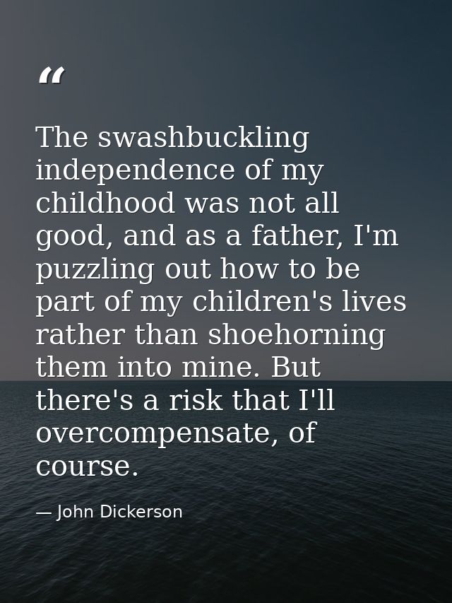 The swashbuckling independence of my childhood was not all good, and as a father, I'm puzzling out how to be part of my  — John Dickerson
