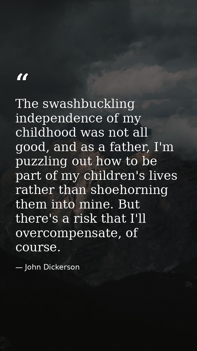 The swashbuckling independence of my childhood was not all good, and as a father, I'm puzzling out how to be part of my  — John Dickerson