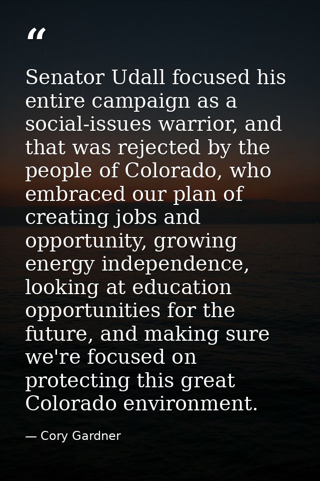 Senator Udall focused his entire campaign as a social-issues warrior, and that was rejected by the people of Colorado, w — Cory Gardner