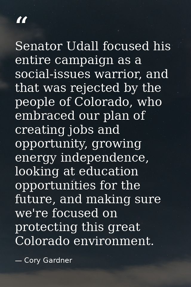 Senator Udall focused his entire campaign as a social-issues warrior, and that was rejected by the people of Colorado, w — Cory Gardner