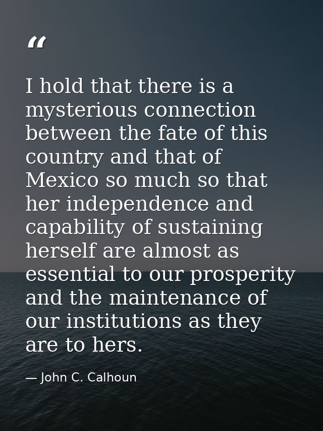 I hold that there is a mysterious connection between the fate of this country and that of Mexico so much so that her ind — John C. Calhoun