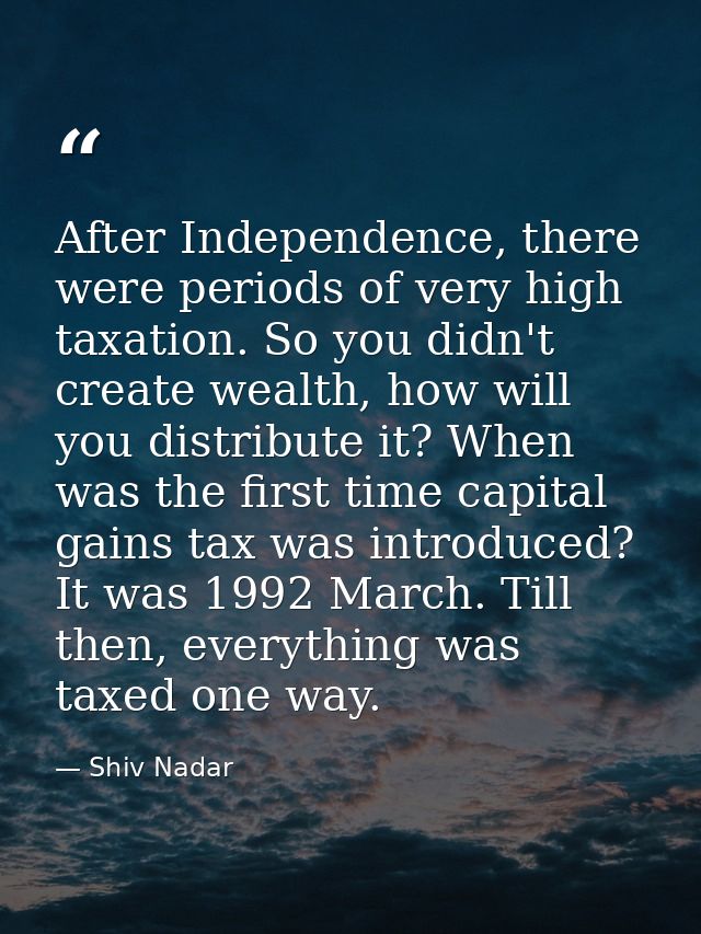 After Independence, there were periods of very high taxation. So you didn't create wealth, how will you distribute it? W — Shiv Nadar