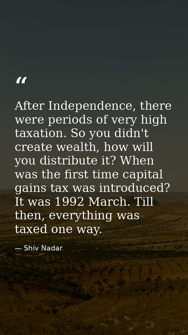 After Independence, there were periods of very high taxation. So you didn't create wealth, how will you distribute it? W — Shiv Nadar