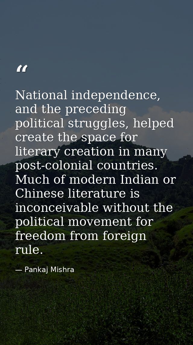 National independence, and the preceding political struggles, helped create the space for literary creation in many post — Pankaj Mishra
