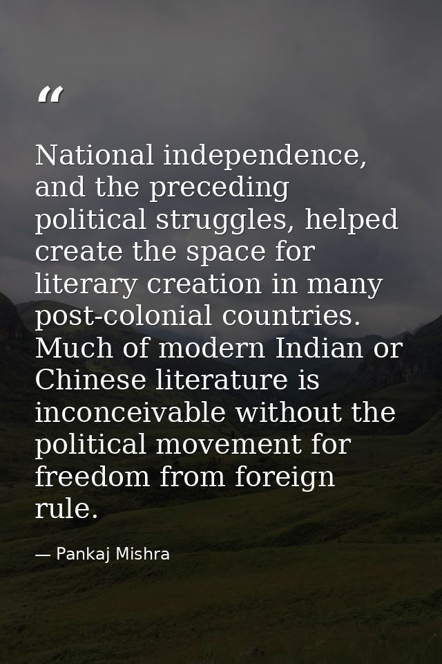 National independence, and the preceding political struggles, helped create the space for literary creation in many post — Pankaj Mishra