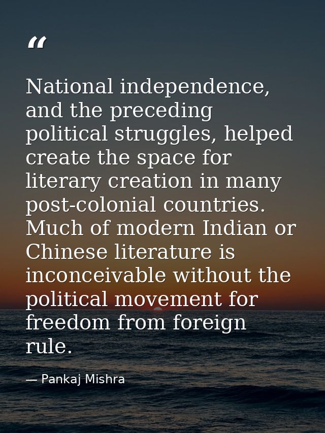 National independence, and the preceding political struggles, helped create the space for literary creation in many post — Pankaj Mishra