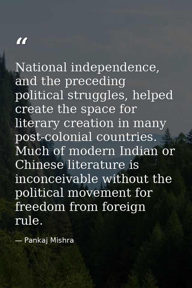 National independence, and the preceding political struggles, helped create the space for literary creation in many post — Pankaj Mishra