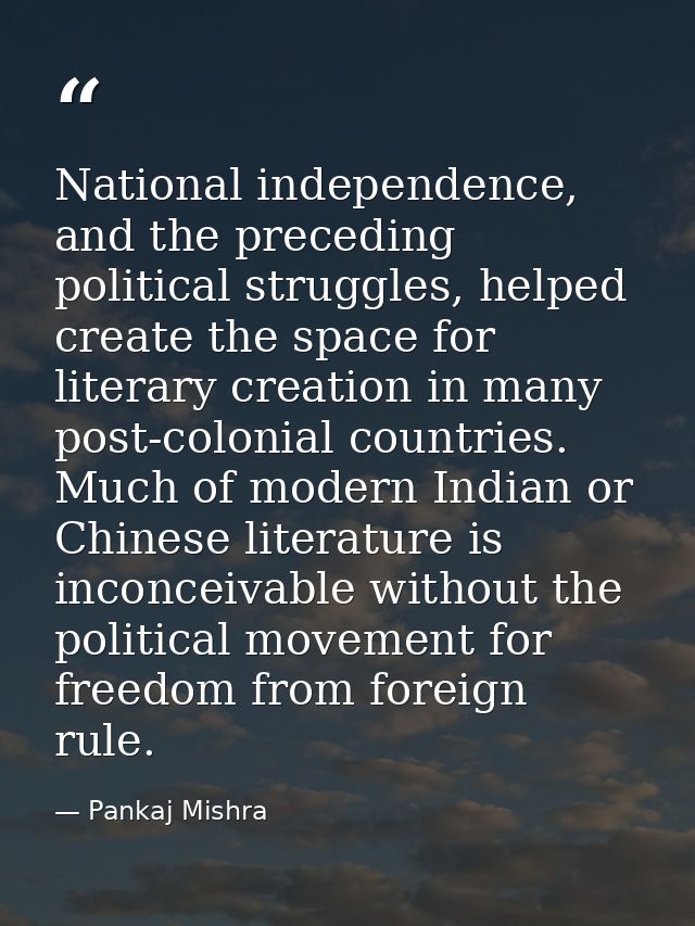 National independence, and the preceding political struggles, helped create the space for literary creation in many post — Pankaj Mishra