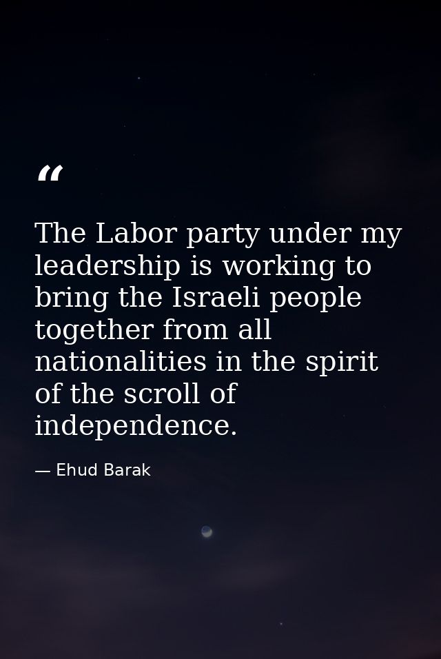 The Labor party under my leadership is working to bring the Israeli people together from all nationalities in the spirit — Ehud Barak