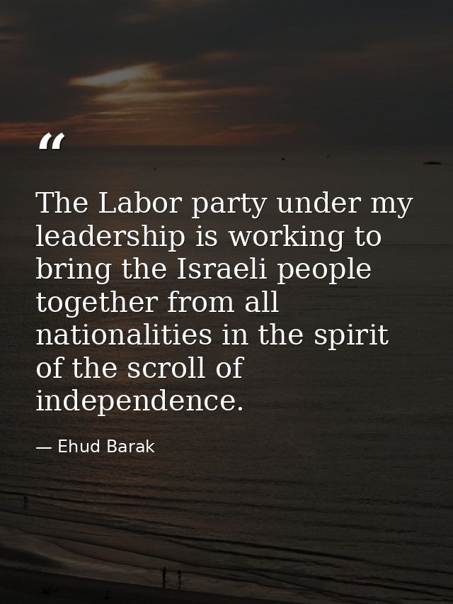 The Labor party under my leadership is working to bring the Israeli people together from all nationalities in the spirit — Ehud Barak